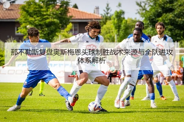 那不勒斯复盘奥斯梅恩头球制胜战术来源与全队进攻体系解析