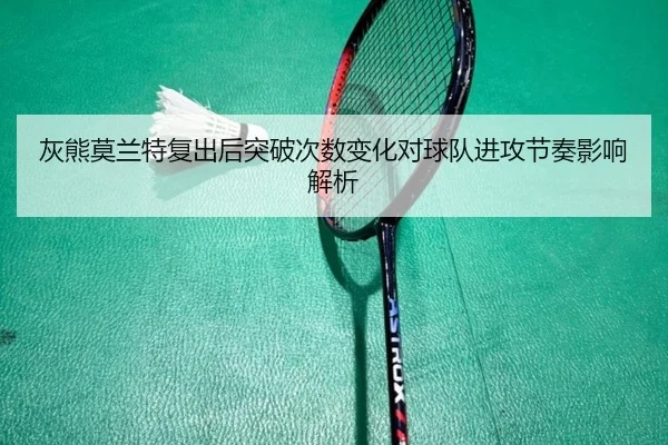 灰熊莫兰特复出后突破次数变化对球队进攻节奏影响解析