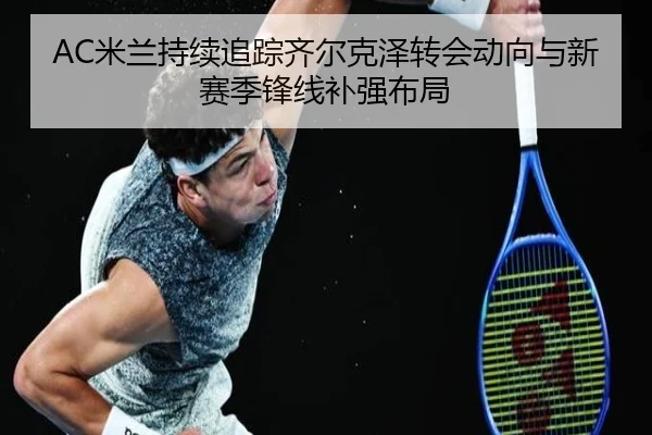 AC米兰持续追踪齐尔克泽转会动向与新赛季锋线补强布局