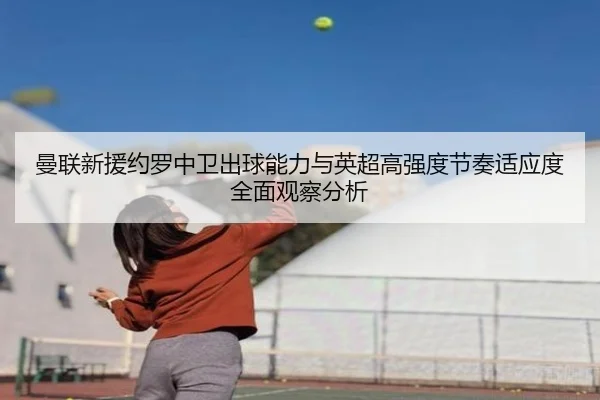 曼联新援约罗中卫出球能力与英超高强度节奏适应度全面观察分析