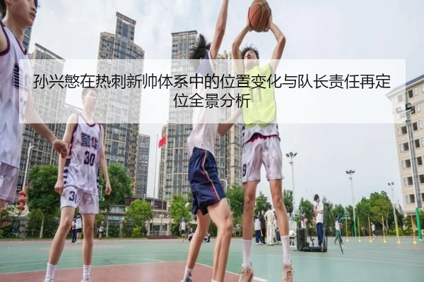 孙兴慜在热刺新帅体系中的位置变化与队长责任再定位全景分析