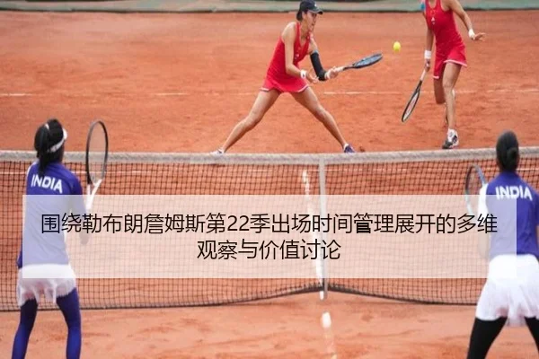围绕勒布朗詹姆斯第22季出场时间管理展开的多维观察与价值讨论