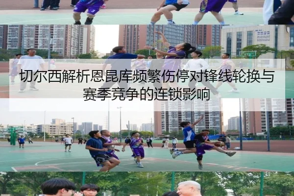 切尔西解析恩昆库频繁伤停对锋线轮换与赛季竞争的连锁影响